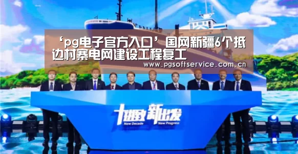 ‘pg电子官方入口’国网新疆6个抵边村寨电网建设工程复工(图1) pg电子官方入口