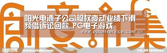 阳光电源子公司股权变动业绩下滑频借诉讼回款_PG电子游戏(图2) pg电子官方入口