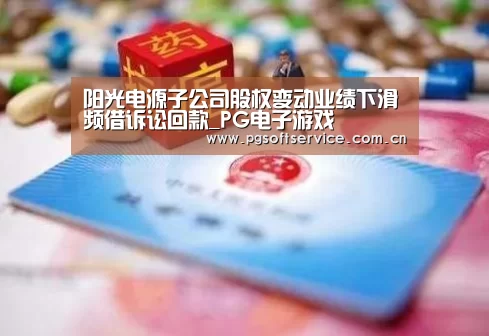 阳光电源子公司股权变动业绩下滑频借诉讼回款_PG电子游戏