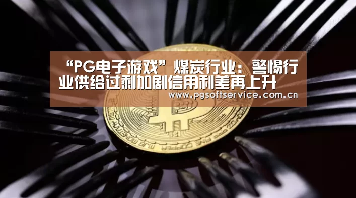 “PG电子游戏”煤炭行业:警惕行业供给过剩加剧信用利差再上升(图3) pg电子